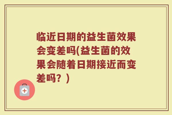 临近日期的益生菌效果会变差吗(益生菌的效果会随着日期接近而变差吗?)