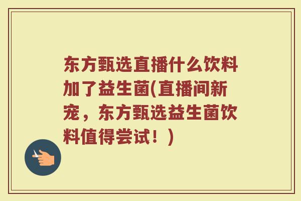 东方甄选直播什么饮料加了益生菌(直播间新宠，东方甄选益生菌饮料值得尝试！)