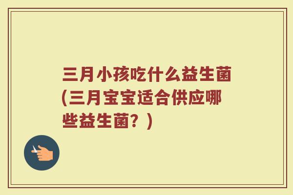 三月小孩吃什么益生菌(三月宝宝适合供应哪些益生菌？)
