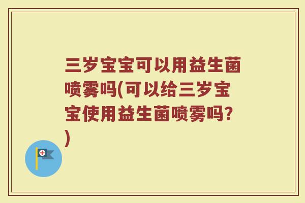 三岁宝宝可以用益生菌喷雾吗(可以给三岁宝宝使用益生菌喷雾吗?)
