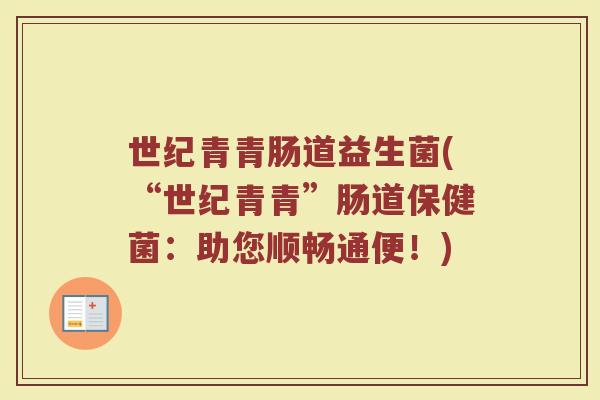 世纪青青肠道益生菌(“世纪青青”肠道保健菌：助您顺畅通便！)