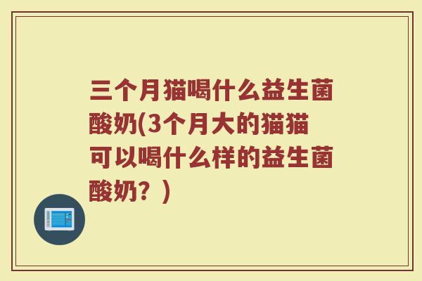 三个月猫喝什么益生菌酸奶(3个月大的猫猫可以喝什么样的益生菌酸奶？)