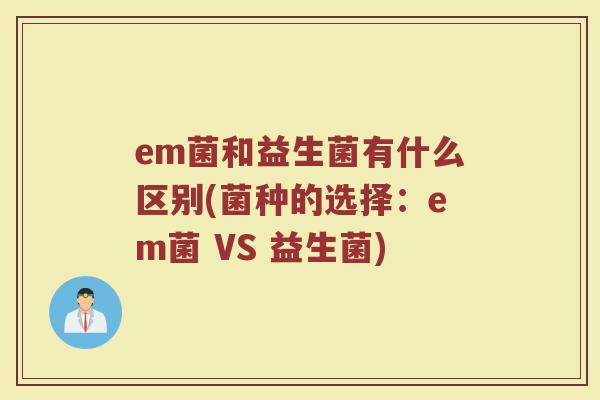 em菌和益生菌有什么区别(菌种的选择:em菌 VS 益生菌)