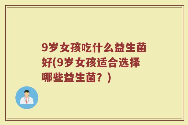 9岁女孩吃什么益生菌好(9岁女孩适合选择哪些益生菌?)