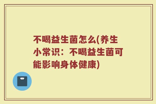 不喝益生菌怎么(养生小常识：不喝益生菌可能影响身体健康)