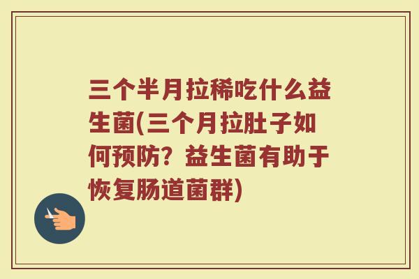 三个半月拉稀吃什么益生菌(三个月拉肚子如何预防？益生菌有助于恢复肠道菌群)