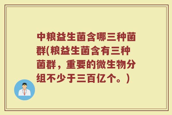 中粮益生菌含哪三种菌群(粮益生菌含有三种菌群，重要的微生物分组不少于三百亿个。)