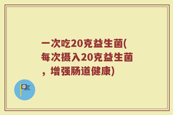 一次吃20克益生菌(每次摄入20克益生菌，增强肠道健康)