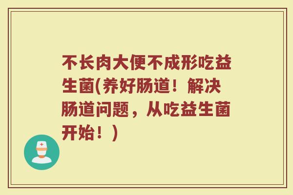 不长肉大便不成形吃益生菌(养好肠道！解决肠道问题，从吃益生菌开始！)