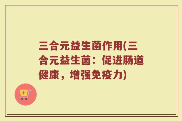 三合元益生菌作用(三合元益生菌：促进肠道健康，增强免疫力)
