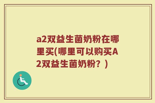 a2双益生菌奶粉在哪里买(哪里可以购买A2双益生菌奶粉？)