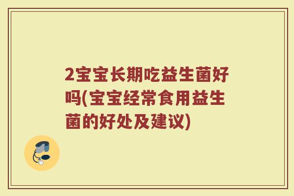 2宝宝长期吃益生菌好吗(宝宝经常食用益生菌的好处及建议) 2宝宝长期吃益生菌好吗(宝宝经常食用益生菌的好处及建议)