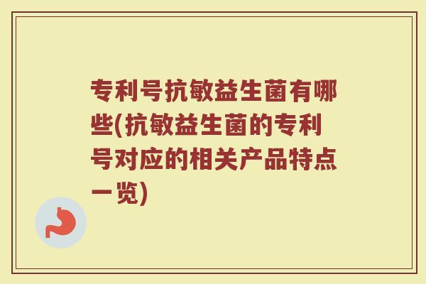 专利号抗敏益生菌有哪些(抗敏益生菌的专利号对应的相关产品特点一览) 专利号抗敏益生菌有哪些(抗敏益生菌的专利号对应的相关产品特点一览)