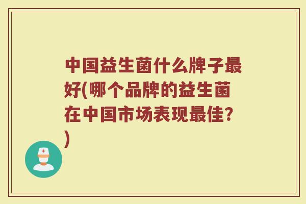 中国益生菌什么牌子最好(哪个品牌的益生菌在中国市场表现最佳？)