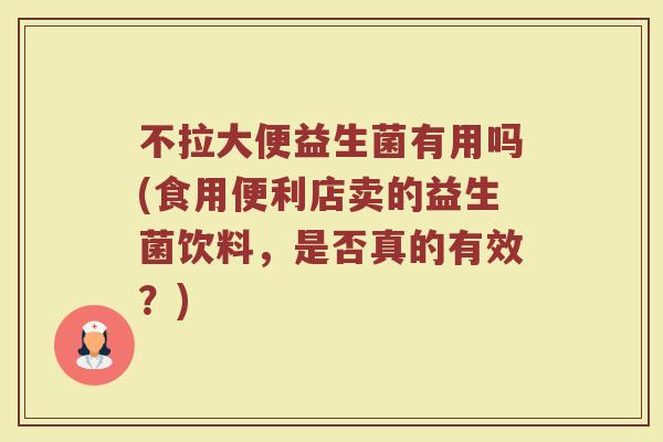 不拉大便益生菌有用吗(食用便利店卖的益生菌饮料，是否真的有效？)