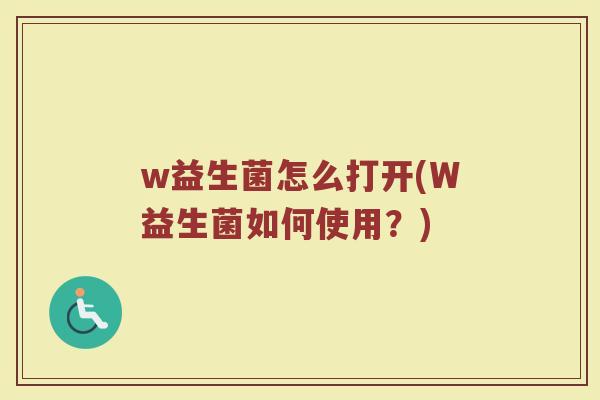 w益生菌怎么打开(W益生菌如何使用？)