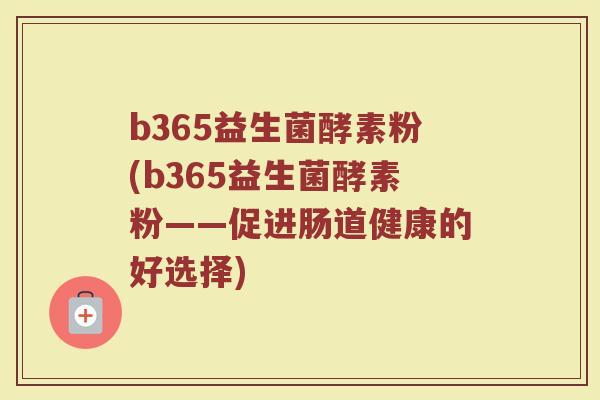 b365益生菌酵素粉(b365益生菌酵素粉——促进肠道健康的好选择)