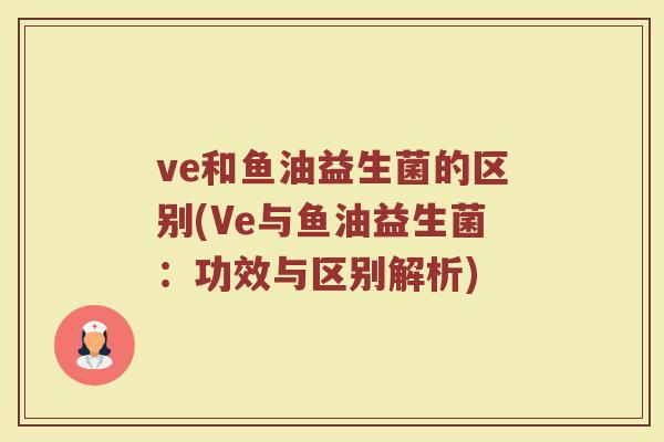 ve和鱼油益生菌的区别(Ve与鱼油益生菌：功效与区别解析)