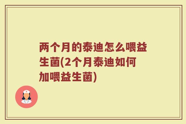 两个月的泰迪怎么喂益生菌(2个月泰迪如何加喂益生菌)