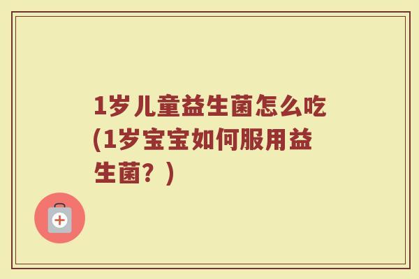 1岁儿童益生菌怎么吃(1岁宝宝如何服用益生菌?)
