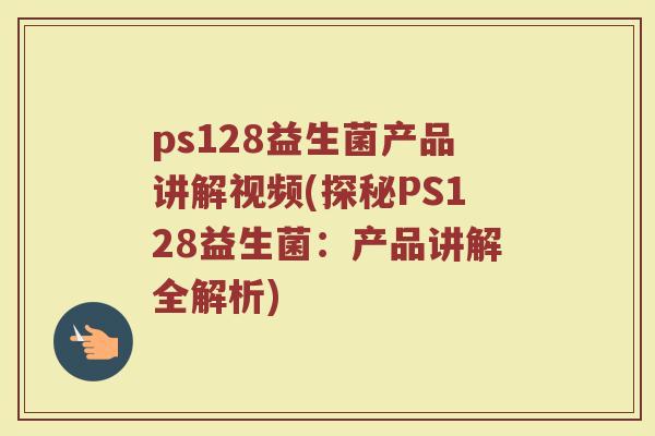 ps128益生菌产品讲解视频(探秘PS128益生菌：产品讲解全解析)