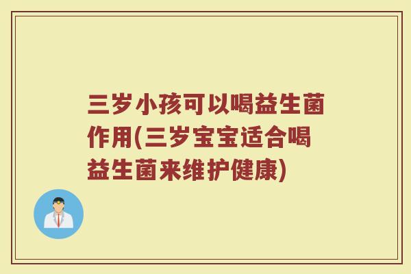 三岁小孩可以喝益生菌作用(三岁宝宝适合喝益生菌来维护健康)