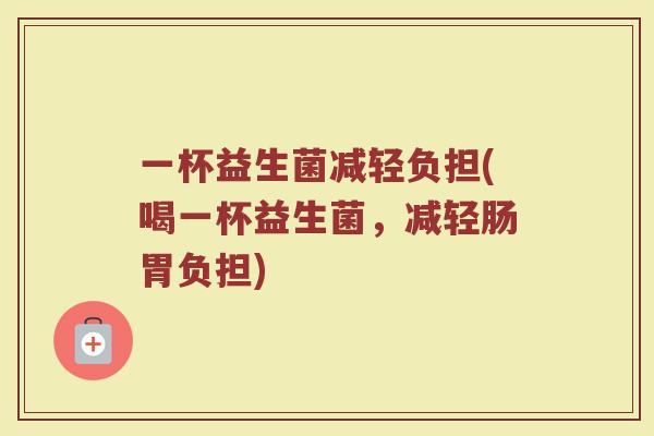 一杯益生菌减轻负担(喝一杯益生菌，减轻肠胃负担)