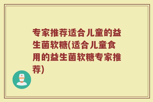 专家推荐适合儿童的益生菌软糖(适合儿童食用的益生菌软糖专家推荐)