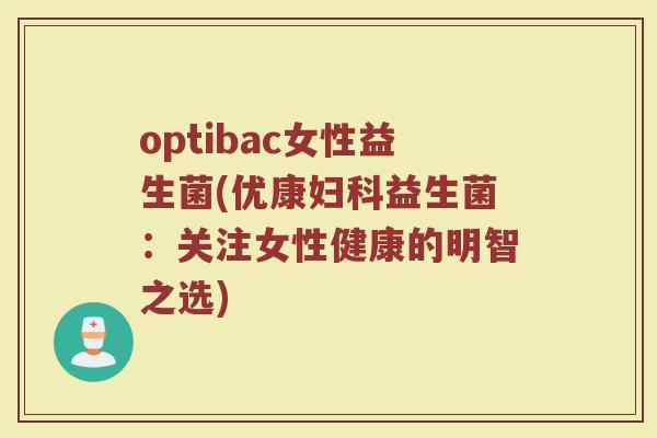 optibac女性益生菌(优康妇科益生菌：关注女性健康的明智之选)