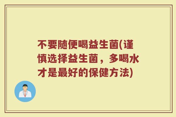 不要随便喝益生菌(谨慎选择益生菌，多喝水才是最好的保健方法)