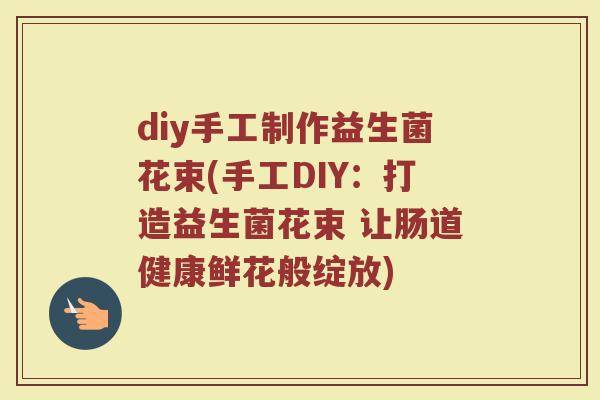 diy手工制作益生菌花束(手工DIY:打造益生菌花束 让肠道健康鲜花般绽放)