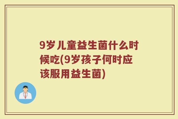 9岁儿童益生菌什么时候吃(9岁孩子何时应该服用益生菌)