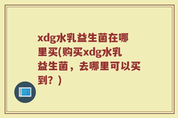 xdg水乳益生菌在哪里买(购买xdg水乳益生菌,去哪里可以买到?)