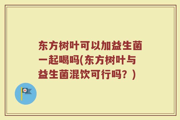 东方树叶可以加益生菌一起喝吗(东方树叶与益生菌混饮可行吗？)