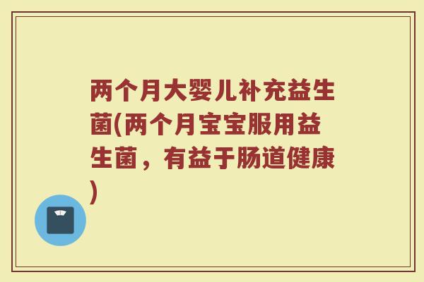 两个月大婴儿补充益生菌(两个月宝宝服用益生菌，有益于肠道健康)