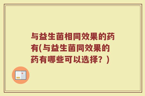 与益生菌相同效果的药有(与益生菌同效果的药有哪些可以选择？)