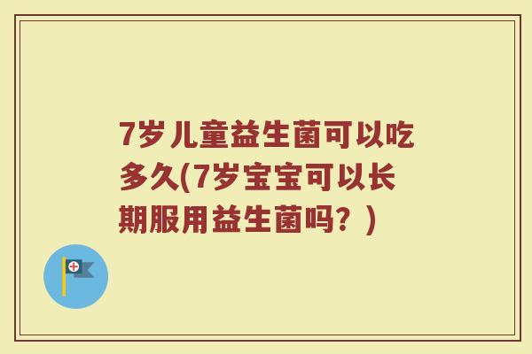 7岁儿童益生菌可以吃多久(7岁宝宝可以长期服用益生菌吗?) 7岁儿童益生菌可以吃多久(7岁宝宝可以长期服用益生菌吗?)