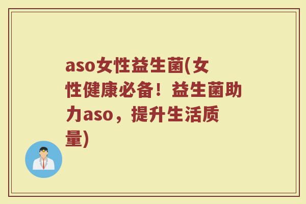 aso女性益生菌(女性健康必备!益生菌助力aso,提升生活质量)