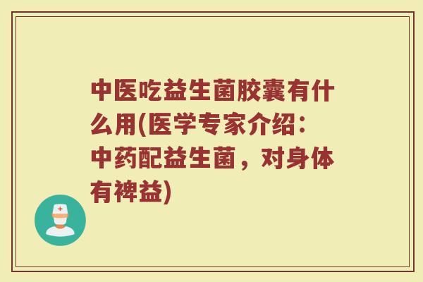 中医吃益生菌胶囊有什么用(医学专家介绍:配益生菌,对身体有裨益) 中医吃益生菌胶囊有什么用(医学专家介绍:配益生菌,对身体有裨益)