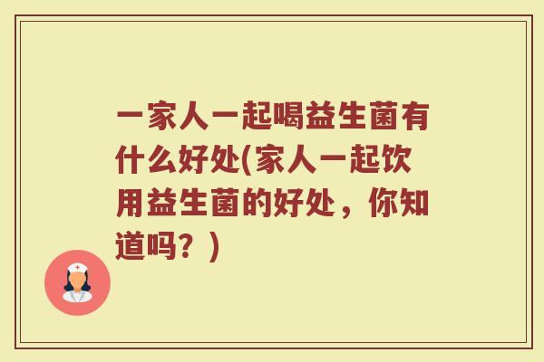 一家人一起喝益生菌有什么好处(家人一起饮用益生菌的好处，你知道吗？)