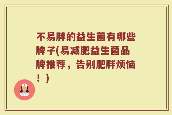 不易胖的益生菌有哪些牌子(易益生菌品牌推荐,告别烦恼!) 不易胖的益生菌有哪些牌子(易益生菌品牌推荐,告别烦恼!)