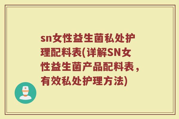 sn女性益生菌私处护理配料表(详解SN女性益生菌产品配料表,有效私处护理方法) sn女性益生菌私处护理配料表(详解SN女性益生菌产品配料表,有效私处护理方法)