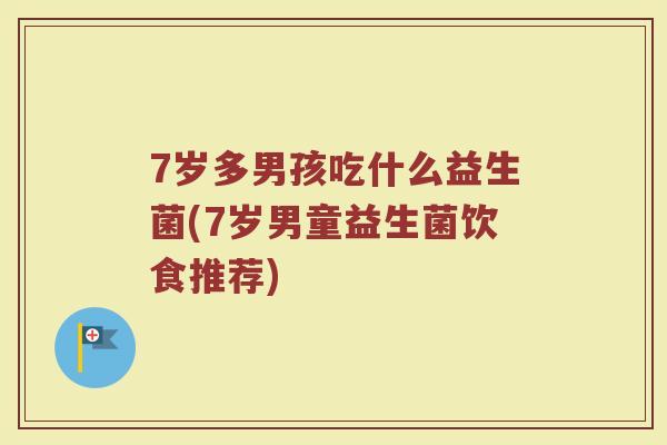 7岁多男孩吃什么益生菌(7岁男童益生菌饮食推荐)