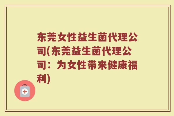 东莞女性益生菌代理公司(东莞益生菌代理公司:为女性带来健康福利) 东莞女性益生菌代理公司(东莞益生菌代理公司:为女性带来健康福利)