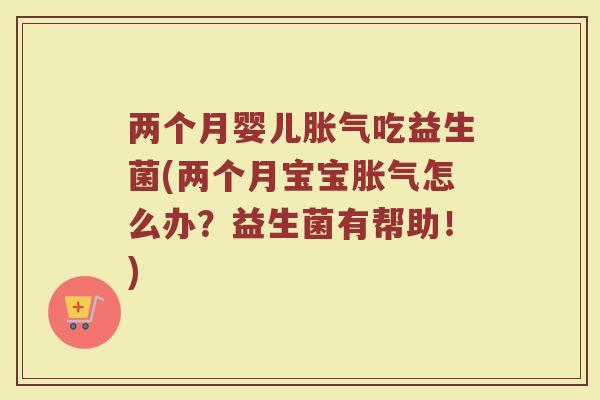 两个月婴儿胀气吃益生菌(两个月宝宝胀气怎么办？益生菌有帮助！)