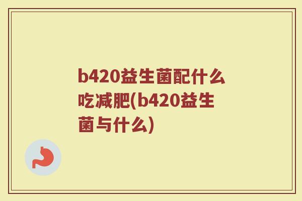 b420益生菌配什么吃减肥(b420益生菌与什么)