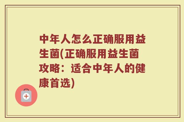 中年人怎么正确服用益生菌(正确服用益生菌攻略:适合中年人的健康首选) 中年人怎么正确服用益生菌(正确服用益生菌攻略:适合中年人的健康首选)