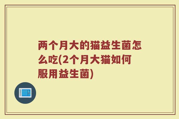 两个月大的猫益生菌怎么吃(2个月大猫如何服用益生菌)