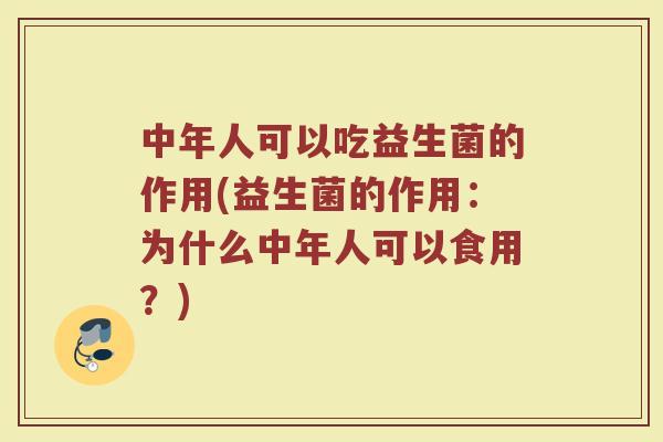 中年人可以吃益生菌的作用(益生菌的作用:为什么中年人可以食用?)