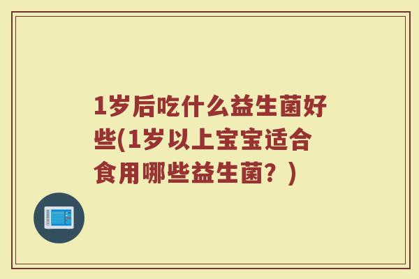 1岁后吃什么益生菌好些(1岁以上宝宝适合食用哪些益生菌？)
